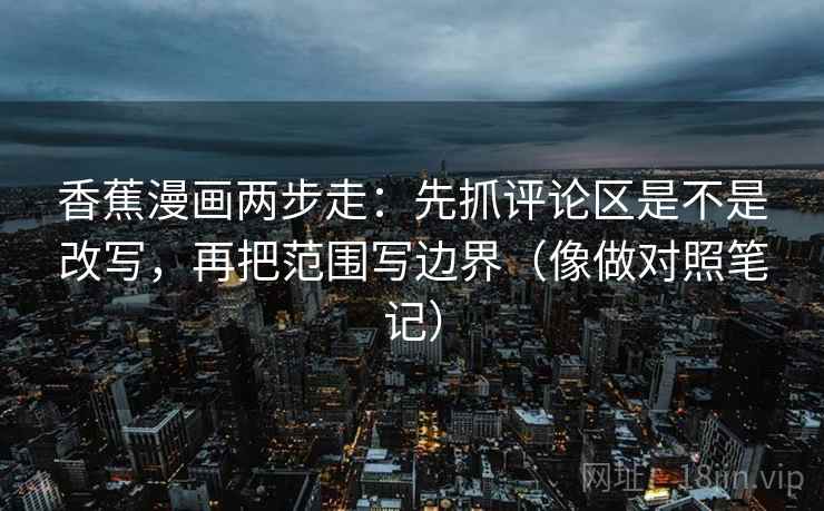 香蕉漫画两步走：先抓评论区是不是改写，再把范围写边界（像做对照笔记）