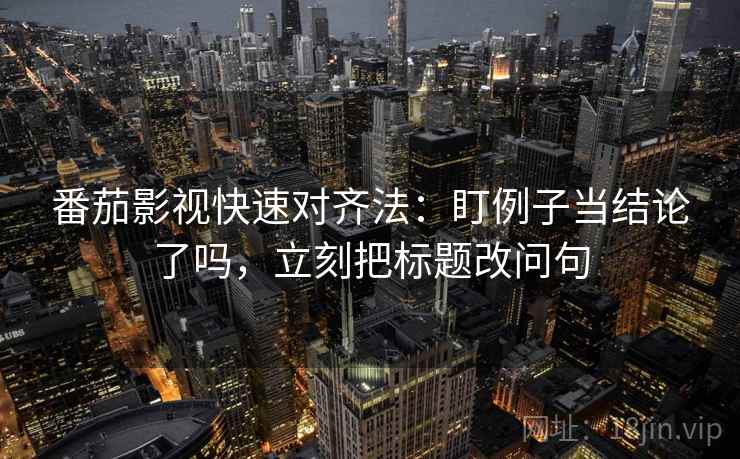 番茄影视快速对齐法：盯例子当结论了吗，立刻把标题改问句