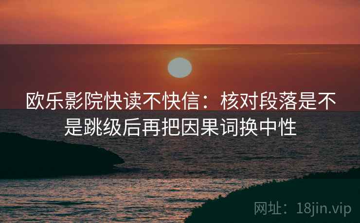 欧乐影院快读不快信：核对段落是不是跳级后再把因果词换中性