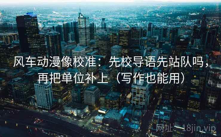 风车动漫像校准：先校导语先站队吗，再把单位补上（写作也能用）