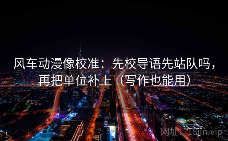 风车动漫像校准：先校导语先站队吗，再把单位补上（写作也能用）