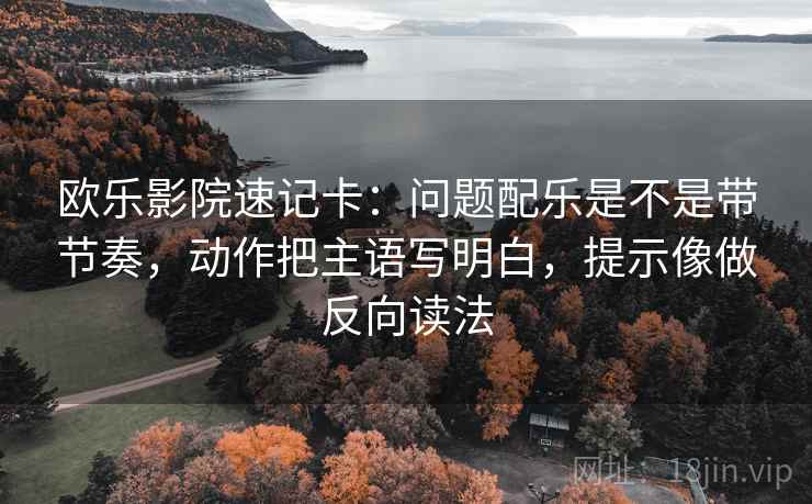 欧乐影院速记卡：问题配乐是不是带节奏，动作把主语写明白，提示像做反向读法