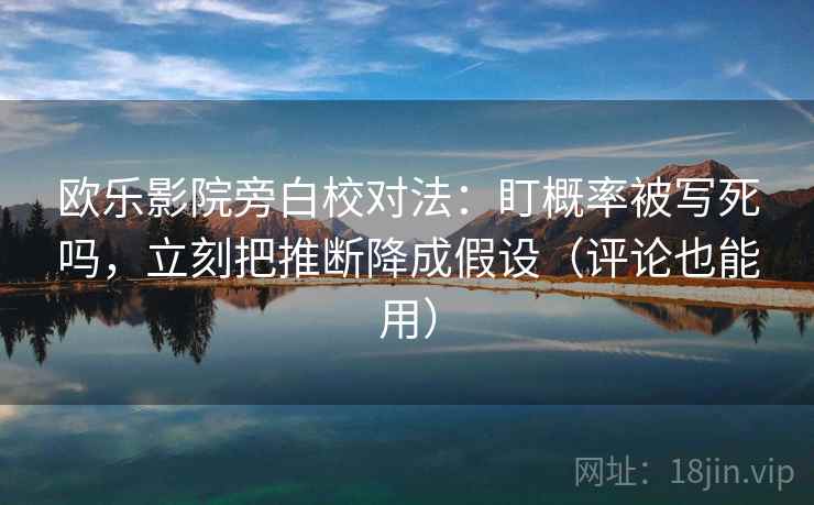 欧乐影院旁白校对法：盯概率被写死吗，立刻把推断降成假设（评论也能用）