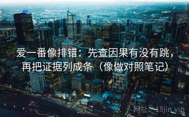爱一番像排错：先查因果有没有跳，再把证据列成条（像做对照笔记）