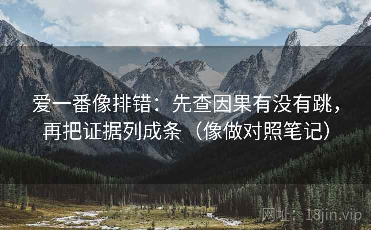 爱一番像排错：先查因果有没有跳，再把证据列成条（像做对照笔记）