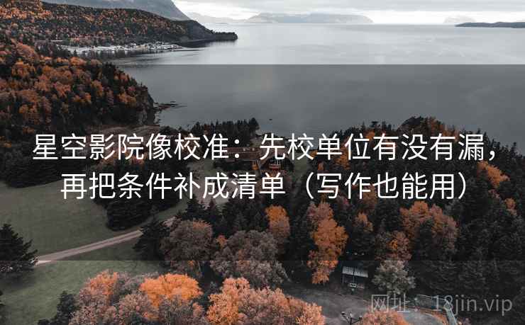 星空影院像校准：先校单位有没有漏，再把条件补成清单（写作也能用）