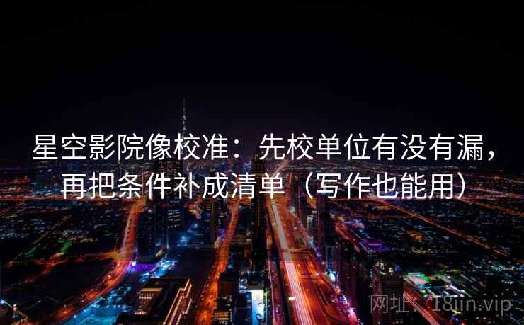 星空影院像校准：先校单位有没有漏，再把条件补成清单（写作也能用）