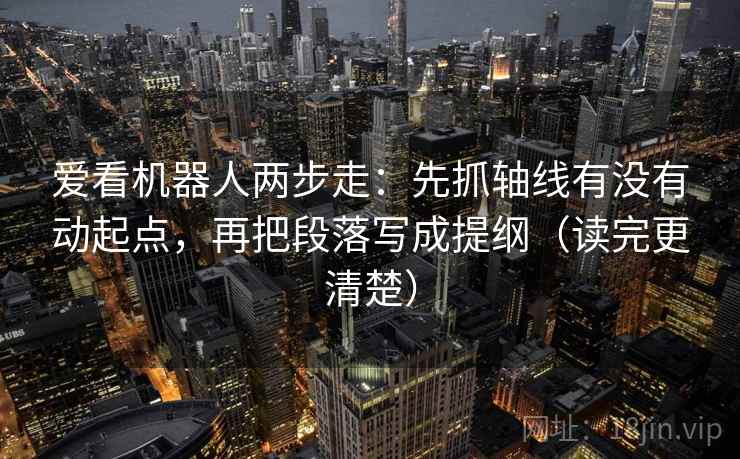 爱看机器人两步走：先抓轴线有没有动起点，再把段落写成提纲（读完更清楚）