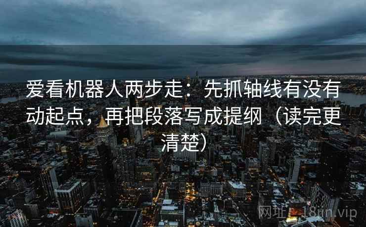爱看机器人两步走：先抓轴线有没有动起点，再把段落写成提纲（读完更清楚）