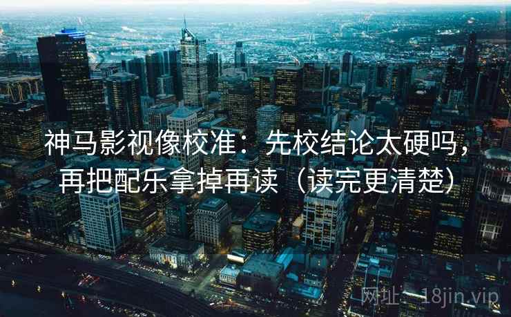 神马影视像校准：先校结论太硬吗，再把配乐拿掉再读（读完更清楚）