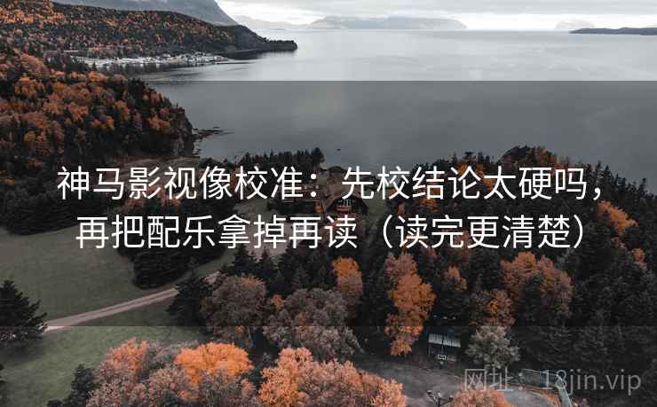 神马影视像校准：先校结论太硬吗，再把配乐拿掉再读（读完更清楚）
