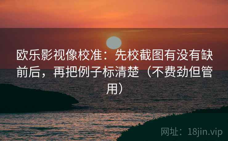欧乐影视像校准：先校截图有没有缺前后，再把例子标清楚（不费劲但管用）