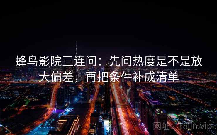 蜂鸟影院三连问：先问热度是不是放大偏差，再把条件补成清单