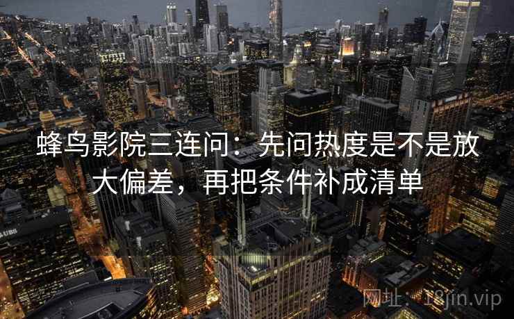 蜂鸟影院三连问：先问热度是不是放大偏差，再把条件补成清单