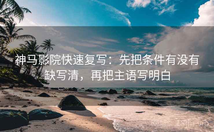 神马影院快速复写：先把条件有没有缺写清，再把主语写明白