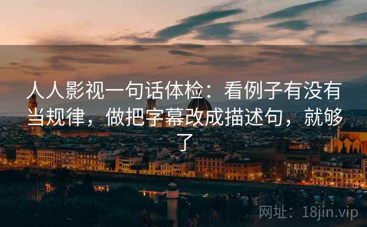 人人影视一句话体检：看例子有没有当规律，做把字幕改成描述句，就够了