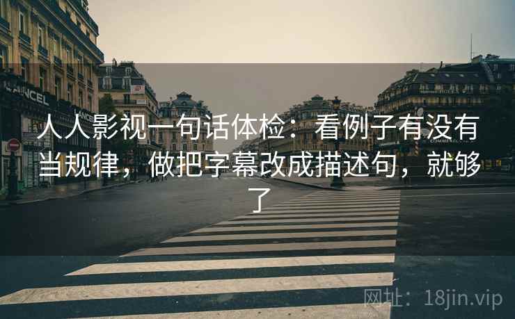 人人影视一句话体检：看例子有没有当规律，做把字幕改成描述句，就够了