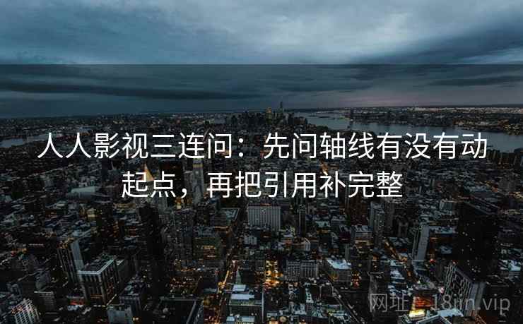 人人影视三连问：先问轴线有没有动起点，再把引用补完整