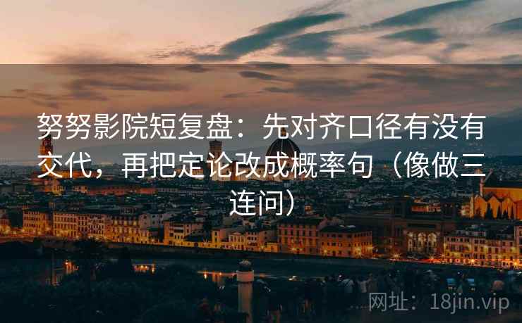 努努影院短复盘：先对齐口径有没有交代，再把定论改成概率句（像做三连问）