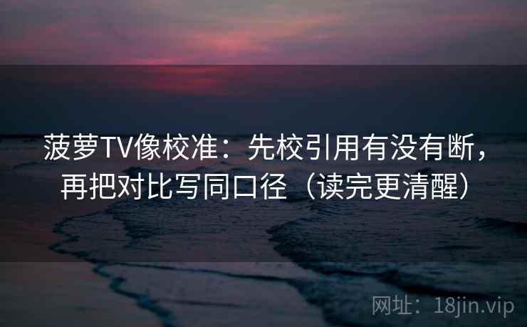 菠萝TV像校准：先校引用有没有断，再把对比写同口径（读完更清醒）