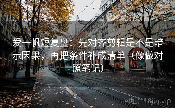 爱一帆短复盘：先对齐剪辑是不是暗示因果，再把条件补成清单（像做对照笔记）