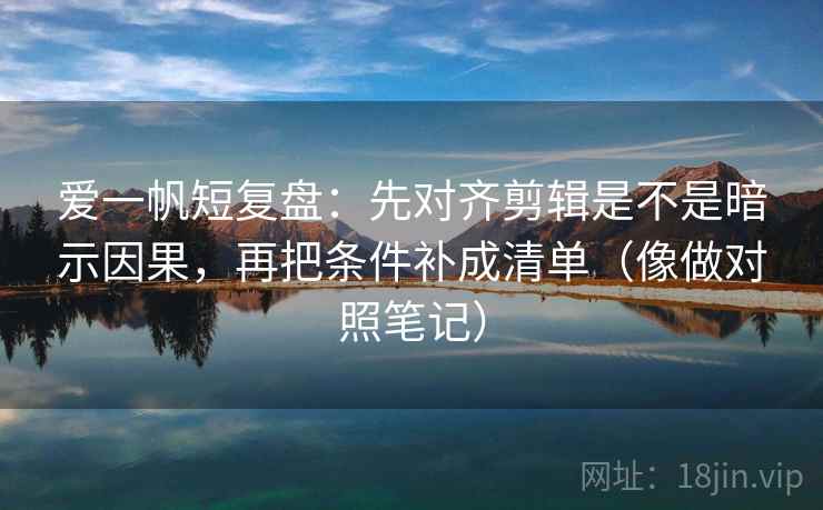 爱一帆短复盘：先对齐剪辑是不是暗示因果，再把条件补成清单（像做对照笔记）