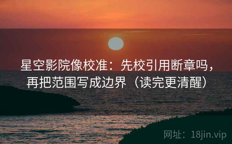 星空影院像校准：先校引用断章吗，再把范围写成边界（读完更清醒）