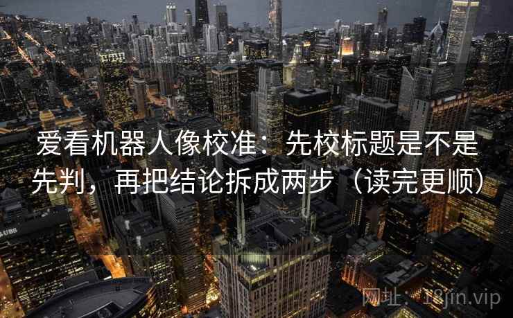 爱看机器人像校准：先校标题是不是先判，再把结论拆成两步（读完更顺）