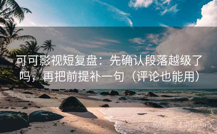 可可影视短复盘：先确认段落越级了吗，再把前提补一句（评论也能用）