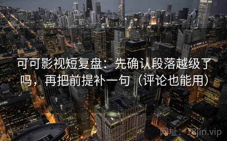 可可影视短复盘：先确认段落越级了吗，再把前提补一句（评论也能用）
