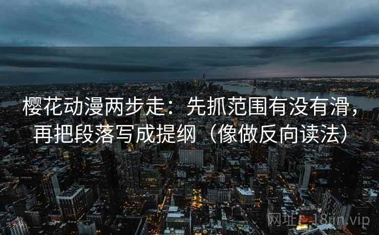 樱花动漫两步走：先抓范围有没有滑，再把段落写成提纲（像做反向读法）