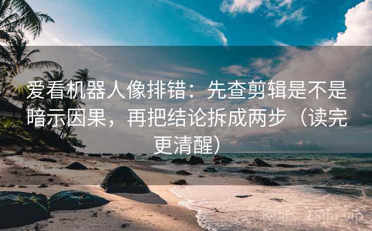 爱看机器人像排错：先查剪辑是不是暗示因果，再把结论拆成两步（读完更清醒）