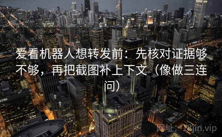 爱看机器人想转发前：先核对证据够不够，再把截图补上下文（像做三连问）