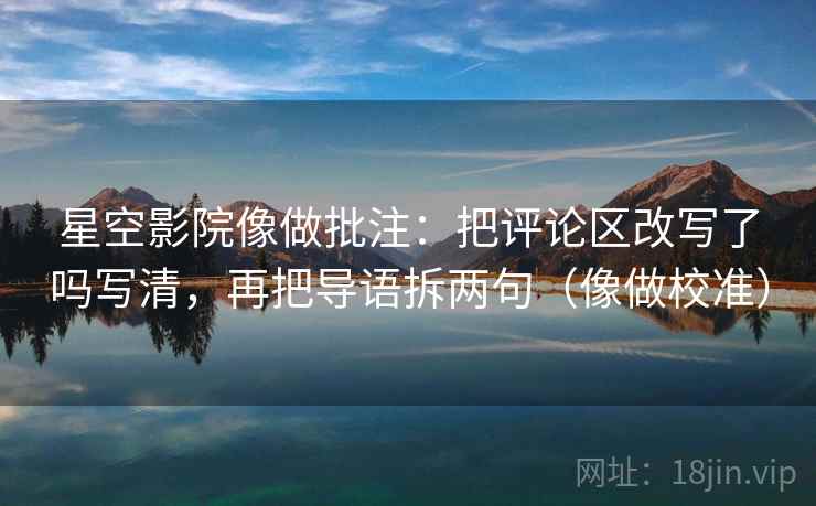 星空影院像做批注：把评论区改写了吗写清，再把导语拆两句（像做校准）