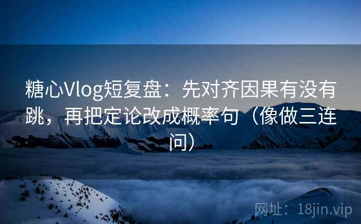 糖心Vlog短复盘：先对齐因果有没有跳，再把定论改成概率句（像做三连问）