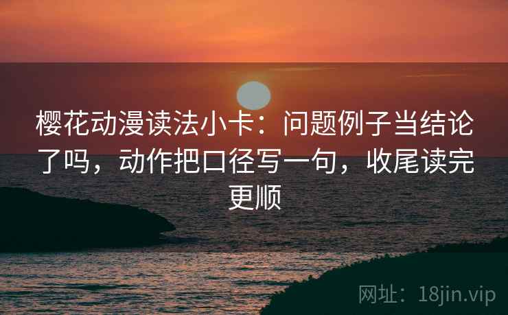 樱花动漫读法小卡：问题例子当结论了吗，动作把口径写一句，收尾读完更顺