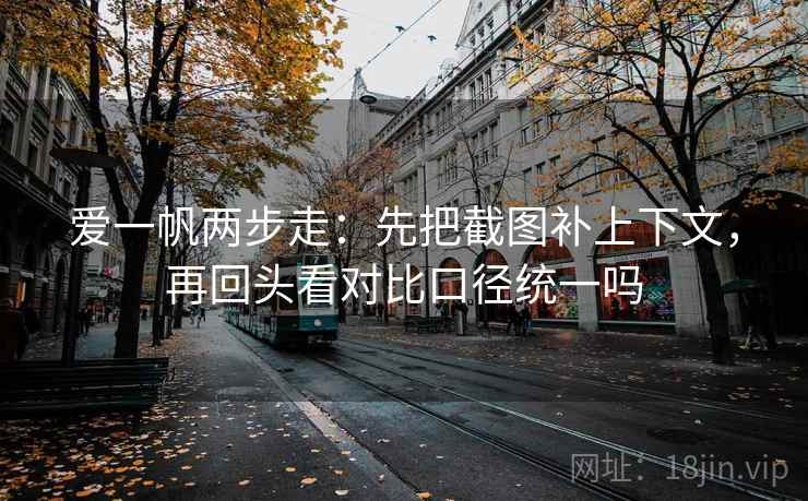 爱一帆两步走：先把截图补上下文，再回头看对比口径统一吗
