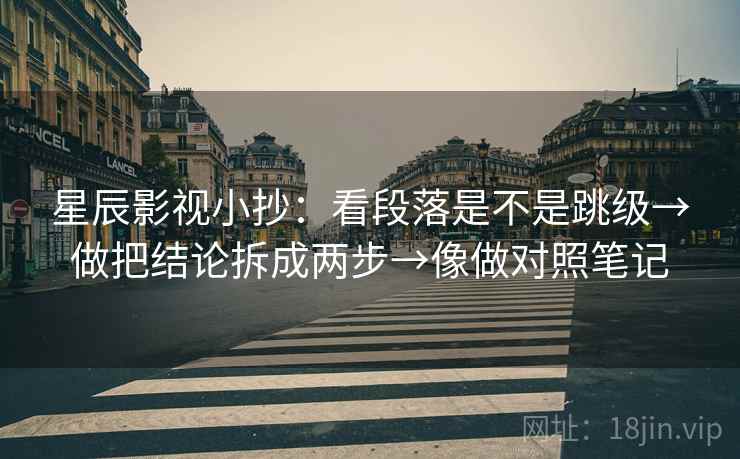 星辰影视小抄：看段落是不是跳级→做把结论拆成两步→像做对照笔记