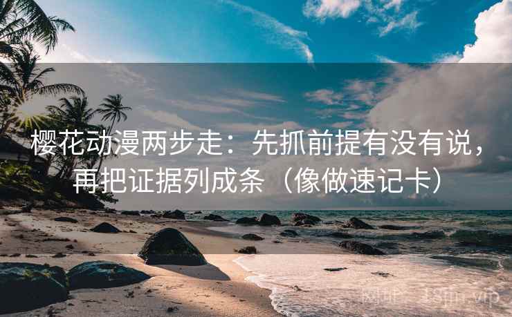 樱花动漫两步走：先抓前提有没有说，再把证据列成条（像做速记卡）