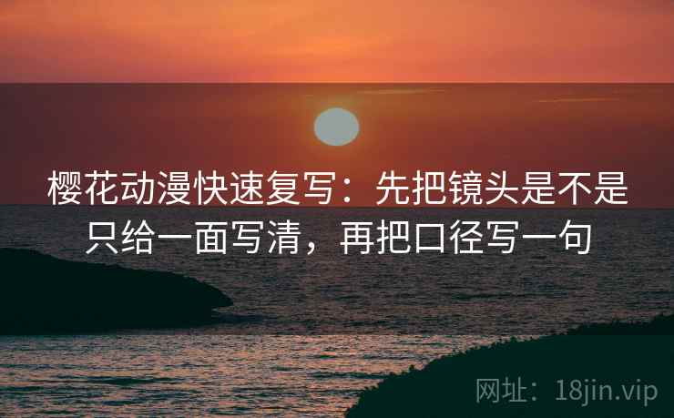 樱花动漫快速复写：先把镜头是不是只给一面写清，再把口径写一句