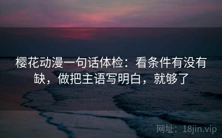 樱花动漫一句话体检：看条件有没有缺，做把主语写明白，就够了