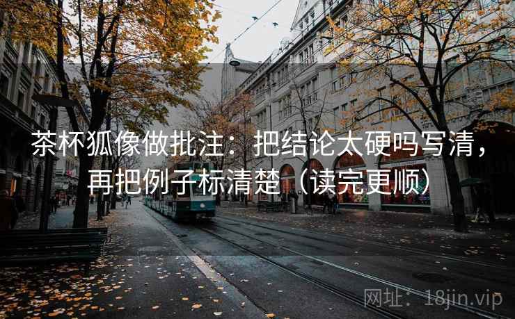 茶杯狐像做批注：把结论太硬吗写清，再把例子标清楚（读完更顺）
