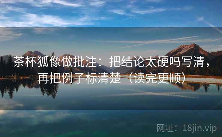 茶杯狐像做批注：把结论太硬吗写清，再把例子标清楚（读完更顺）