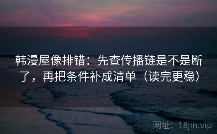韩漫屋像排错：先查传播链是不是断了，再把条件补成清单（读完更稳）