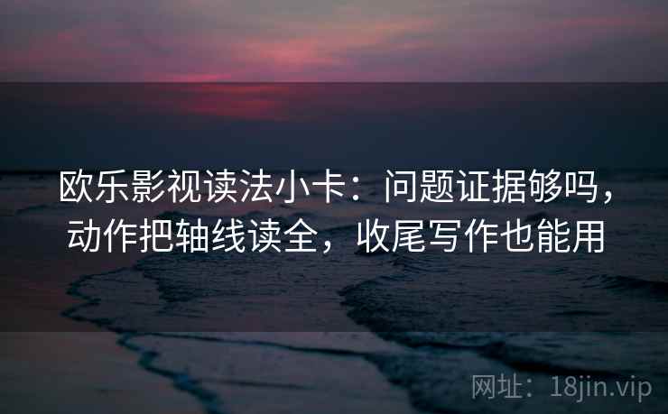 欧乐影视读法小卡：问题证据够吗，动作把轴线读全，收尾写作也能用