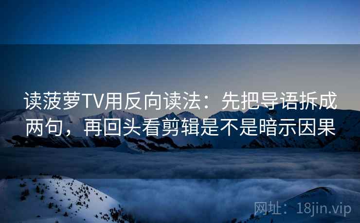 读菠萝TV用反向读法：先把导语拆成两句，再回头看剪辑是不是暗示因果