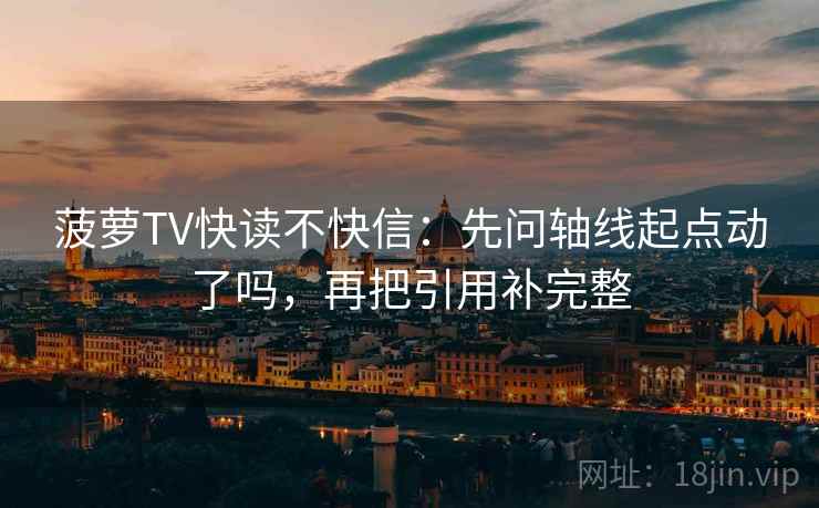 菠萝TV快读不快信：先问轴线起点动了吗，再把引用补完整