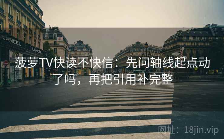 菠萝TV快读不快信：先问轴线起点动了吗，再把引用补完整