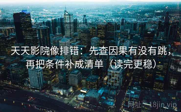 天天影院像排错：先查因果有没有跳，再把条件补成清单（读完更稳）