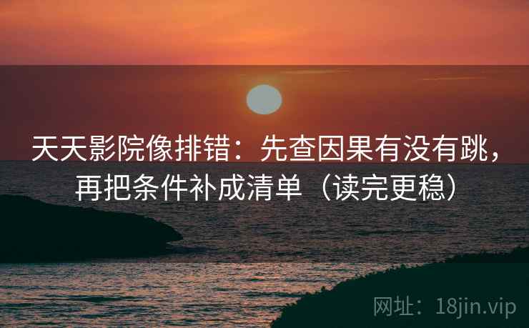 天天影院像排错：先查因果有没有跳，再把条件补成清单（读完更稳）